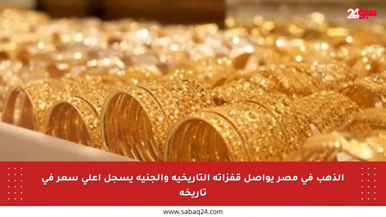 الذهب في مصر يواصل قفزاته التاريخية والجنيه يسجل أعلى سعر في تاريخه